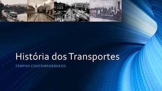 História dos Transportes
TEMPOS CONTEMPORÂNEOS
 