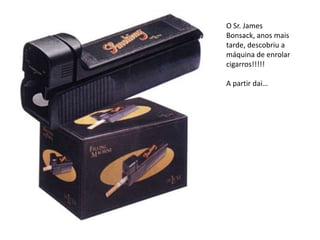 O Sr. JamesBonsack, anos mais tarde, descobriu a máquina de enrolar cigarros!!!!!A partir dai… 
