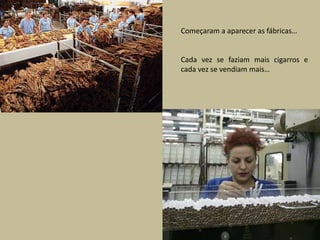 Começaram a aparecer as fábricas…Cada vez se faziam mais cigarros e cada vez se vendiam mais…