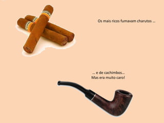Os mais ricos fumavam charutos … … e de cachimbos…Mas era muito caro!
