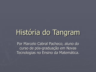 História do Tangram Por Marcelo Cabral Pacheco, aluno do curso de pós-graduação em Novas Tecnologias no Ensino da Matemática. 