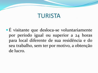 TURISTA
 É visitante que desloca-se voluntariamente
 por período igual ou superior a 24 horas
 para local diferente de sua residência e do
 seu trabalho, sem ter por motivo, a obtenção
 de lucro.
 