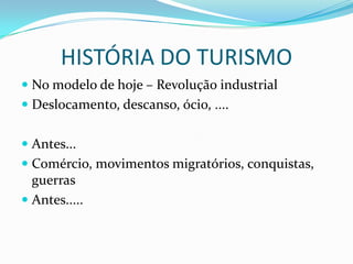 HISTÓRIA DO TURISMO
 No modelo de hoje – Revolução industrial
 Deslocamento, descanso, ócio, ....


 Antes...
 Comércio, movimentos migratórios, conquistas,
  guerras
 Antes.....
 