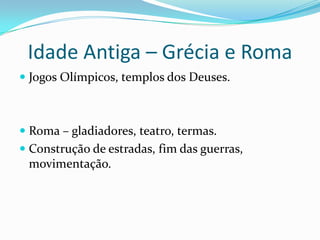 Idade Antiga – Grécia e Roma
 Jogos Olímpicos, templos dos Deuses.



 Roma – gladiadores, teatro, termas.
 Construção de estradas, fim das guerras,
  movimentação.
 
