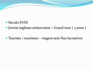 Século XVIII
 Jovens ingleses aristocratas – Grand tour ( 3 anos )


 Touriste / tourisme – viagem sem fins lucrativos
 