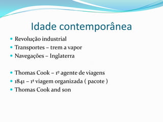 Idade contemporânea
 Revolução industrial
 Transportes – trem a vapor
 Navegações – Inglaterra


 Thomas Cook – 1º agente de viagens
 1841 – 1ª viagem organizada ( pacote )
 Thomas Cook and son
 