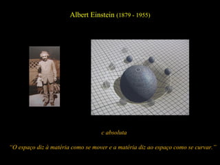 Albert Einstein (1879 - 1955)
c absoluta
“O espaço diz à matéria como se mover e a matéria diz ao espaço como se curvar.”