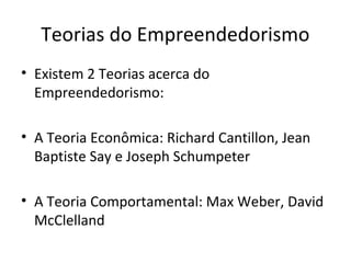 Teorias do Empreendedorismo
• Existem 2 Teorias acerca do
Empreendedorismo:
• A Teoria Econômica: Richard Cantillon, Jean
Baptiste Say e Joseph Schumpeter
• A Teoria Comportamental: Max Weber, David
McClelland
 