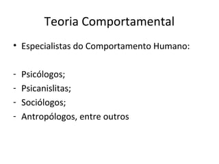Teoria Comportamental
• Especialistas do Comportamento Humano:
- Psicólogos;
- Psicanislitas;
- Sociólogos;
- Antropólogos, entre outros
 