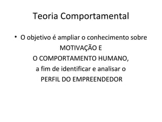 Teoria Comportamental
• O objetivo é ampliar o conhecimento sobre
MOTIVAÇÃO E
O COMPORTAMENTO HUMANO,
a fim de identificar e analisar o
PERFIL DO EMPREENDEDOR
 