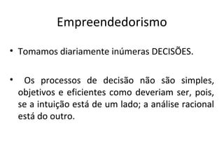Empreendedorismo
• Tomamos diariamente inúmeras DECISÕES.
• Os processos de decisão não são simples,
objetivos e eficientes como deveriam ser, pois,
se a intuição está de um lado; a análise racional
está do outro.
 