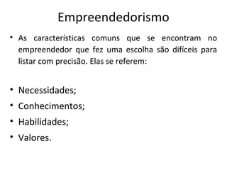 Empreendedorismo
• As características comuns que se encontram no
empreendedor que fez uma escolha são difíceis para
listar com precisão. Elas se referem:
• Necessidades;
• Conhecimentos;
• Habilidades;
• Valores.
 