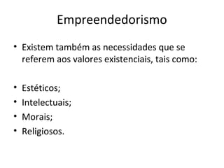 Empreendedorismo
• Existem também as necessidades que se
referem aos valores existenciais, tais como:
• Estéticos;
• Intelectuais;
• Morais;
• Religiosos.
 