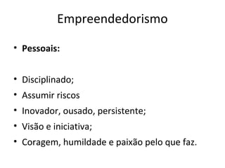 Empreendedorismo
• Pessoais:
• Disciplinado;
• Assumir riscos
• Inovador, ousado, persistente;
• Visão e iniciativa;
• Coragem, humildade e paixão pelo que faz.
 