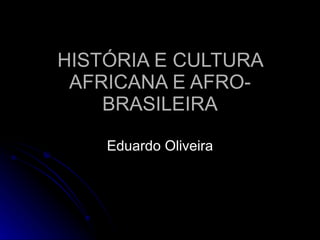 HISTÓRIA E CULTURA AFRICANA E AFRO-BRASILEIRA Eduardo Oliveira 