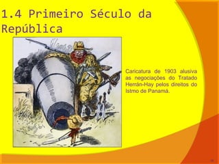 1.4 Primeiro Século da
República
Caricatura de 1903 alusiva
as negociações do Tratado
Herrán-Hay pelos direitos do
Istmo de Panamá.
16
 