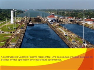 A construção do Canal de Panamá representou uma das causas principais para que los
Estados Unidos apoiassem aos separatistas panamenhos.
17
 