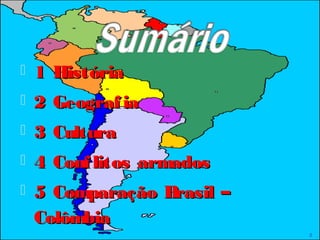  1 História1 História
 2 Geografia2 Geografia
 3 Cultura3 Cultura
 4 Conflitos armados4 Conflitos armados
 5 Comparação Brasil –5 Comparação Brasil –
ColômbiaColômbia
2
 
