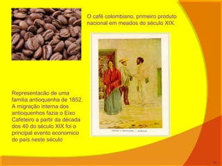 O café colombiano, primeiro produto
nacional em meados do século XIX.
Representacão de uma
familia antioquenha de 1852.
A migração interna dos
antioquenhos fazia o Eixo
Cafeteiro a partir da década
dos 40 do século XIX foi o
principal evento economico
do país neste século
20
 