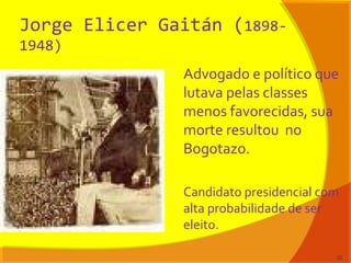 Jorge Elicer Gaitán (1898-
1948)
 Advogado e político que
lutava pelas classes
menos favorecidas, sua
morte resultou no
Bogotazo.
 Candidato presidencial com
alta probabilidade de ser
eleito.
22
 
