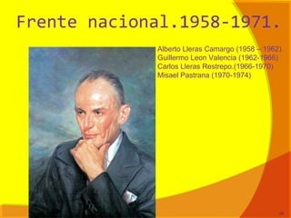 Frente nacional.1958-1971.
Alberto Lleras Camargo (1958 – 1962).
Guillermo Leon Valencia (1962-1966)
Carlos Lleras Restrepo.(1966-1970)
Misael Pastrana (1970-1974)
26
 