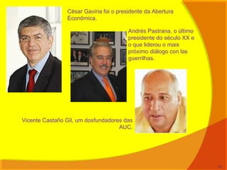 Vicente Castaño Gil, um dosfundadores das
AUC.
Andrés Pastrana, o último
presidente do século XX e
o que liderou o mais
próximo diálogo con las
guerrilhas.
César Gaviria foi o presidente da Abertura
Econômica.
32
 