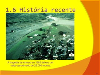 1.6 História recente
A tragédia de Armero en 1985 deixou um
saldo aproximado de 25.000 mortos.
33
 