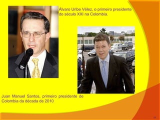 Álvaro Uribe Vélez, o primeiro presidente
do século XXI na Colombia.
Juan Manuel Santos, primeiro presidente de
Colombia da década de 2010
35
 