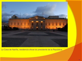 La Casa de Nariño, residencia oficial do presidente de la República.
40
 
