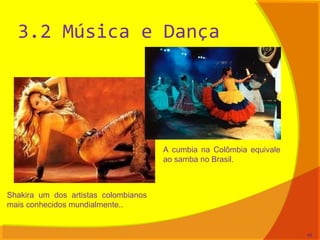 3.2 Música e Dança
Shakira um dos artistas colombianos
mais conhecidos mundialmente..
48
A cumbia na Colômbia equivale
ao samba no Brasil.
 