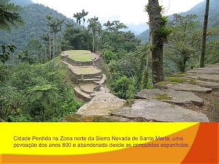 Cidade Perdida na Zona norte da Sierra Nevada de Santa Marta, uma
povoação dos anos 800 e abandonada desde as conquistas espanholas.
7
 
