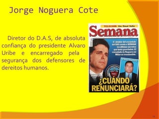 Jorge Noguera Cote
Diretor do D.A.S, de absoluta
confiança do presidente Alvaro
Uribe e encarregado pela
segurança dos defensores de
dereitos humanos.
74
 