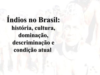 Índios no Brasil:Índios no Brasil:
história, cultura,história, cultura,
dominação,dominação,
descriminação edescriminação e
condição atualcondição atual
 
