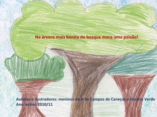 Na árvore mais bonita do bosque mora uma paixão!




Autores e ilustradores: meninos do JI de Campos de Caneças e Cesário Verde
Ano lectivo 2010/11
 