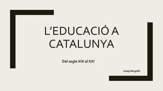 L’EDUCACIÓ A
CATALUNYA
Del segle XIX al XXI
Josep Bargalló
 