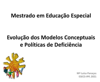 Mestrado em Educação Especial
Evolução dos Modelos Conceptuais
e Políticas de Deficiência
Mª Luísa Panaças
ESECS-IPP, 2021
 