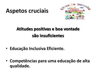 Aspetos cruciais
Atitudes positivas e boa vontade
são insuficientes
• Educação Inclusiva Eficiente.
• Competências para uma educação de alta
qualidade.
 