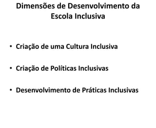 Dimensões de Desenvolvimento da
Escola Inclusiva
• Criação de uma Cultura Inclusiva
• Criação de Políticas Inclusivas
• Desenvolvimento de Práticas Inclusivas
 