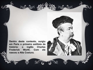 Dentro deste contexto, surgiu
em Paris o primeiro estilista da
história: o inglês Charles
Frederick Worth. Com ele
nasceu a Alta Costura.
 