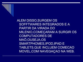 ALEM DISSO,SURGEM OS
SOFFTWARES INTEGRADOS E A
PARTIR DA VIRADA DO
MILENIO,COMEÇARAM A SURGIR OS
COMPUTADORES DE
MAÕ,OUSEJA,OS
SMARTPHOMES,IPOD,IPAD E
TABLETS,QUE INCLUEM COMECAO
MOVEL,COM NAVEGAÇAO NA WEB.
 