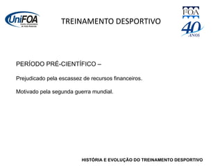 TREINAMENTO DESPORTIVO HISTÓRIA E EVOLUÇÃO DO TREINAMENTO DESPORTIVO PERÍODO PRÉ-CIENTÍFICO –  Prejudicado pela escassez de recursos financeiros. Motivado pela segunda guerra mundial. 