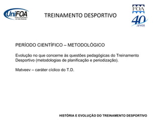 TREINAMENTO DESPORTIVO HISTÓRIA E EVOLUÇÃO DO TREINAMENTO DESPORTIVO PERÍODO CIENTÍFICO – METODOLÓGICO Evolução no que concerne às questões pedagógicas do Treinamento Desportivo (metodologias de planificação e periodização). Matveev – caráter cíclico do T.D. 