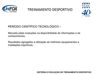 TREINAMENTO DESPORTIVO HISTÓRIA E EVOLUÇÃO DO TREINAMENTO DESPORTIVO PERÍODO CIENTÍFICO TECNOLÓGICO –  Marcado pelas evoluções na disponibilidade de informações e de conhecimentos. Resultados agregados à utilização de melhores equipamentos e instalações esportivas. 