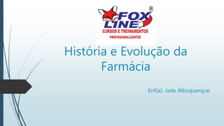 História e Evolução da
Farmácia
Enf(a): Jade Albuquerque
 