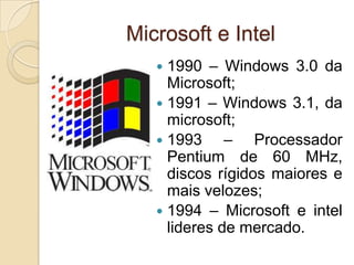  1990 – Windows 3.0 da
Microsoft;
 1991 – Windows 3.1, da
microsoft;
 1993 – Processador
Pentium de 60 MHz,
discos rígidos maiores e
mais velozes;
 1994 – Microsoft e intel
lideres de mercado.
Microsoft e Intel
 