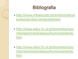 Bibliografia
 http://www.infoescola.com/informatica/
evolucao-dos-computadores/
 http://www.educ.fc.ul.pt/docentes/opo
mbo/seminario/abaco/funcionamento.
htm
 http://www.educ.fc.ul.pt/docentes/opo
mbo/seminario/abaco/funcionamento.
htm
 