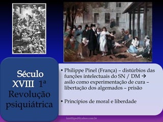 • Philippe Pinel (França) – distúrbios das
funções intelectuais do SN / DM 
asilo como experimentação de cura –
libertação dos algemados – prisão
• Princípios de moral e liberdade
1ª
Revolução
psiquiátrica
luisfiliped@yahoo.com.br
 