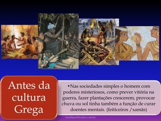 •Nas sociedades simples o homem com
poderes misteriosos, como prever vitória na
guerra, fazer plantações crescerem, provocar
chuva ou sol tinha também a função de curar
doentes mentais. (feiticeiros /xamãs)
Antes da
cultura
Grega luisfiliped@yahoo.com.br
 