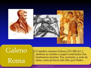 • O médico romano Galeno (131-200 d.C.),
atribuía ao cérebro o papel controlador dos
fenômenos mentais. Era, portanto, a sede da
alma, como já havia sido dito por Platão.
Galeno
Roma
luisfiliped@yahoo.com.br
 