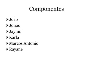 Componentes
João
Jonas
Jaynni
Karla
Marcos Antonio
Rayane
 